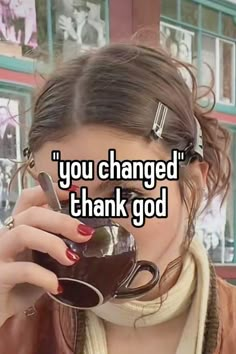 a woman drinking out of a cup with the words you changed thank god