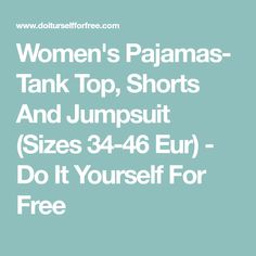 Women's Pajamas- Tank Top, Shorts And Jumpsuit (Sizes 34-46 Eur) - Do It Yourself For Free Tank Top Shorts, Women's Pajamas, Do It Yourself, Pajamas Women, Short Tops, Do It, Pajamas