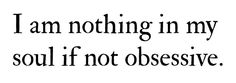 the words i am nothing in my soul if not obsesive, written on a white background