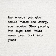 a quote written in black ink on white paper that says, the energy you give should match the energy you receive stop pouring into cups that would never pour back into yours