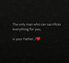 the only man who can sacrifies everything for you, is your father