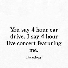 a quote that says you say 4 hour car drive, i say 4 hour live concert featuring