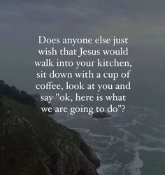 the ocean with an inspirational quote on it saying does anyone else just wish that jesus would walk into your kitchen, sit down with a cup of coffee, look at you and say