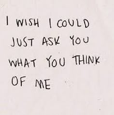 a piece of paper with the words i wish i could just ask you what you think of me