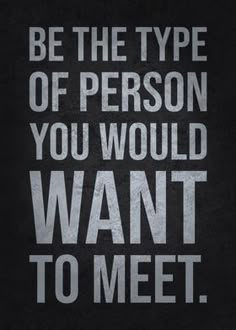 a black and white poster with the words be the type of person you would want to meet