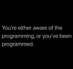 the words you're either aware of the programming, or you've been programmed