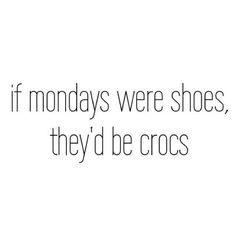 a black and white photo with the words if mondays were shoes, they'd be crocs