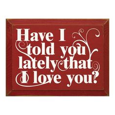 a red and white sign that says have i told you lately that i love you?