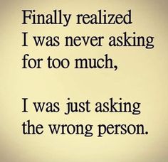 a quote that reads, finally realizing i was never asking for too much, i was just asking the wrong person