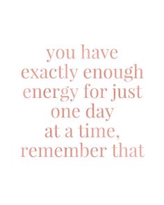 the words you have exactly enough energy for just one day at a time, remember that