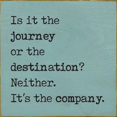 a sign that reads, is it the journey or the destination? nether it's the company