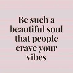 the words be such a beautiful soul that people crave your vibes