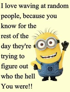 a minion with the words i love waking at random people, because you know for the rest of the day they're trying to figure out who the hell you were