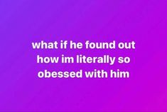 a purple background with the words, what if he found out how im literally so obesed with him?