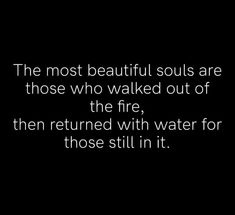 the most beautiful souls are those who walked out of the fire, then returned with water for those still in it