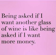 the quote being asked if i want another glass of wine is like being asked if i want more money