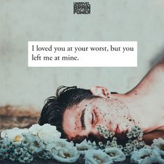 a man laying on the ground next to flowers with a quote above it that reads, i loved you at your worst, but you left me at mine