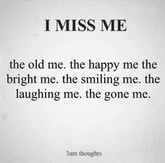 a poem written in black and white that says, i miss me the old me the happy me the bright me the smiling me the laughing me the gone me