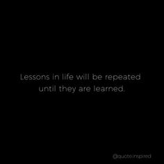 a black background with the words lessons in life will be repeated until they are learned