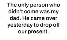 the only person who didn't come was my dad, he came over yesterday to drop off our present