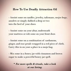 Our Deadly Attraction Oil is perhaps one of the greatest love, passion, and seduction oils we offer. We named it due to its potent attraction and desire ingredients; it is not literally “deadly," rather, it is a lust oil.  All of the ingredients are aimed at increasing one's sex appeal. It has a spicy vanilla fragrance which truly makes it a unisex oil. It comes in a ½ oz. glass bottle.     What does Deadly Attraction Oil do?  Increases sex appeal  Evokes feelings of attraction and passion.  Cau Attraction Oil Recipe, Attraction Oil, Honey Jar Spell, Magick Oil, Hoodoo Spells, The Greatest Love, Soulmate Connection, Greatest Love, Essential Oils Herbs