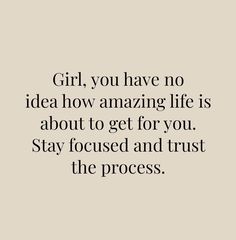 the words girl, you have no idea how amazing life is about to get for you stay focused and trust the process