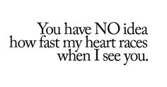 the words you have no idea how fast my heart races when i see you