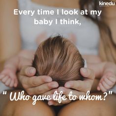 a woman holding her baby's head with the caption, every time i look at my baby i think, who gave life to whom?