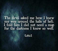 the devil asked me how i knew my way around the hills of hell and told him i did not need a map for the darkness i know so well