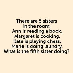 there are 5 sisters in the room ann is reading a book, margret is cooking, kate is playing chess, marie is doing laundry, what is the fifth sister doing?