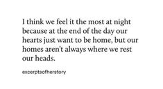 a quote that reads i think we feel it the most at night because at the end of the day our hearts just want to be home, but our homes aren't always