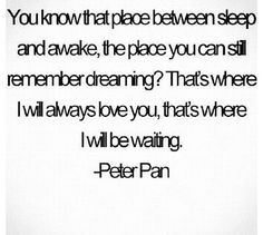 a quote from peter pan about the place between sleep and awake, the place you can still remember dreaming thats where i will love you, that's where i will be waiting