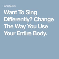 Want To Sing Differently? Change The Way You Use Your Entire Body. Human Voice, Back Muscles, No Way, The Way