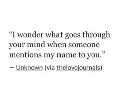 a quote that says i wonder what goes through your mind when someone mentions my name to you