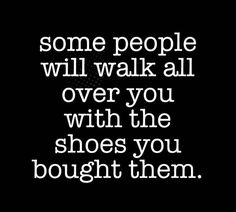 some people will walk all over you with the shoes you bought them