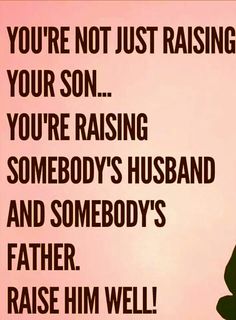 a pink background with black text that reads, you're not just raising your son you're raising somebody's husband and somebody's father raise him well raise him well