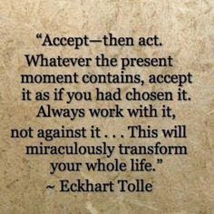 a quote from echakrt tole that reads accept - then act whatever the present moment contains, accept it as if you had chosen it always work with it, not against it