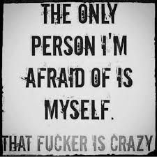 the only person i'm afraid of is myself that fuckinger is crazy