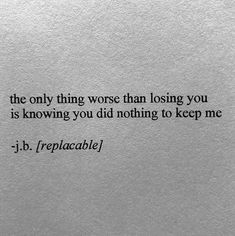 the only thing worse than losing you is knowing you did nothing to keep me