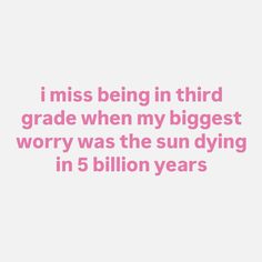 i miss being in third grade when my biggest worry was the sun dying in 5 billion years