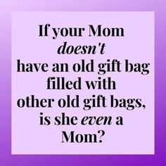 a quote that says if your mom doesn't have an old gift bag filled with other old gift bags, is she even a mom?