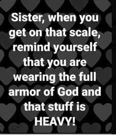 a black and white photo with hearts on it that says sister, when you get on that scale, remind yourself that you are wearing the full armor of god and that stuff