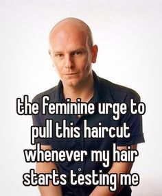 a balding man with his arms crossed and the caption reads, the feminine urge to pull this haircut whenever my hair starts testing me