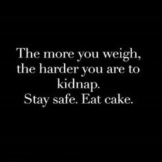 the more you weigh, the harder you are to kilp stay safe eat cake