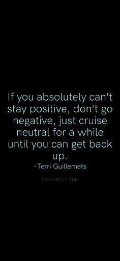 the quote if you absolutely can't stay positive, don't go negative, just cruise neutral for a while until you can get back up