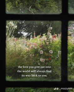 a window view with flowers and trees in the background that says, the love you give out into the world will always find its way back to you