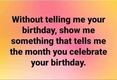 a quote that says, without telling me your birthday, show me something that tells me the month you celebrate your birthday