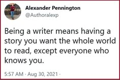 a tweet with the caption being a writer means having a story you want the whole world to read, except everyone who knows you