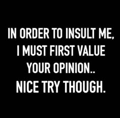 the words in order to insult me, i must first value your opinion nice try though