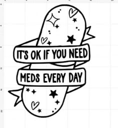 a black and white drawing with the words it's ok if you need meds every day